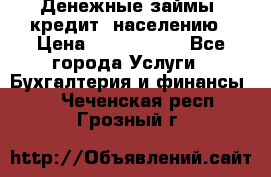 Денежные займы (кредит) населению › Цена ­ 1 500 000 - Все города Услуги » Бухгалтерия и финансы   . Чеченская респ.,Грозный г.